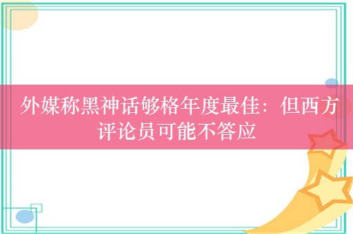  外媒称黑神话够格年度最佳：但西方评论员可能不答应