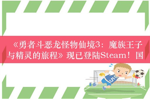  《勇者斗恶龙怪物仙境3：魔族王子与精灵的旅程》现已登陆Steam！国区售价248元