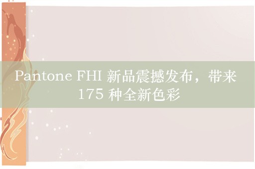 Pantone FHI 新品震撼发布，带来 175 种全新色彩