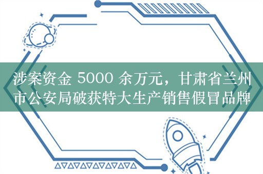 涉案资金 5000 余万元，甘肃省兰州市公安局破获特大生产销售假冒品牌电视机案