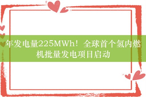 年发电量225MWh！全球首个氢内燃机批量发电项目启动