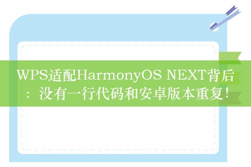 WPS适配HarmonyOS NEXT背后：没有一行代码和安卓版本重复！