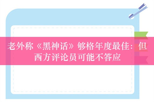 老外称《黑神话》够格年度最佳：但西方评论员可能不答应