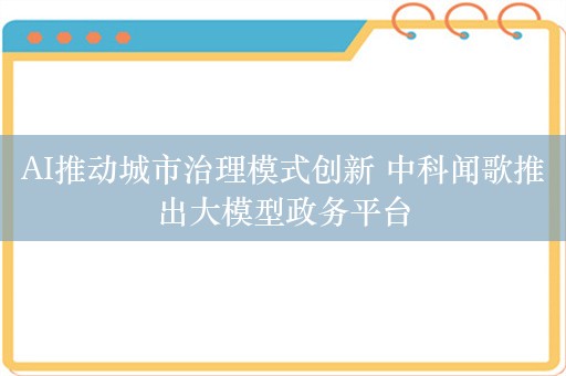 AI推动城市治理模式创新 中科闻歌推出大模型政务平台