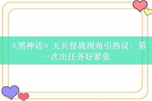  《黑神话》天兵督战视角引热议：第一次出任务好紧张