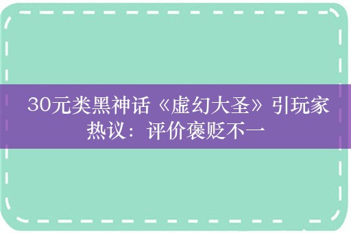  30元类黑神话《虚幻大圣》引玩家热议：评价褒贬不一