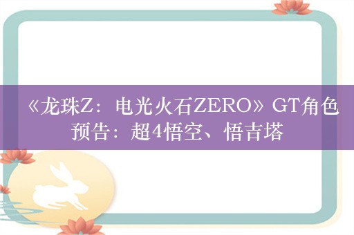  《龙珠Z：电光火石ZERO》GT角色预告：超4悟空、悟吉塔