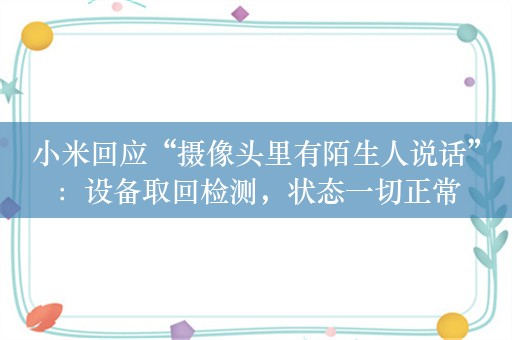 小米回应“摄像头里有陌生人说话”：设备取回检测，状态一切正常