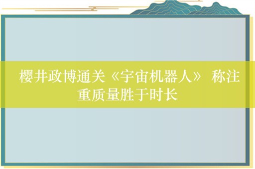  樱井政博通关《宇宙机器人》 称注重质量胜于时长