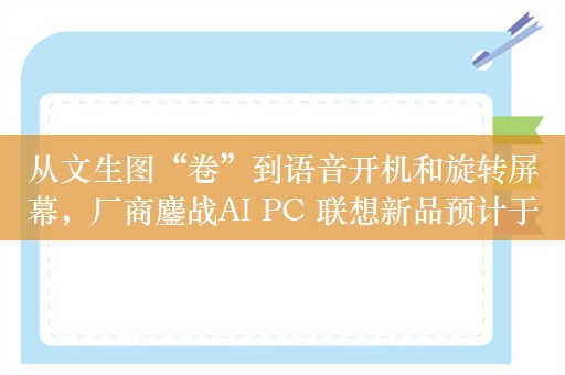 从文生图“卷”到语音开机和旋转屏幕，厂商鏖战AI PC 联想新品预计于第四季度上市