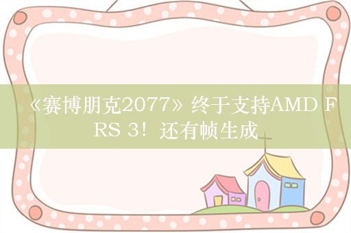 《赛博朋克2077》终于支持AMD FRS 3！还有帧生成