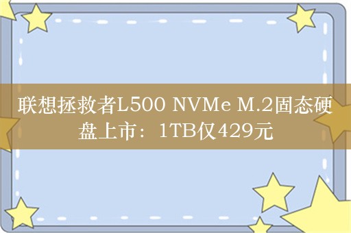 联想拯救者L500 NVMe M.2固态硬盘上市：1TB仅429元