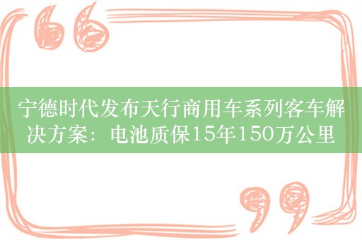 宁德时代发布天行商用车系列客车解决方案：电池质保15年150万公里