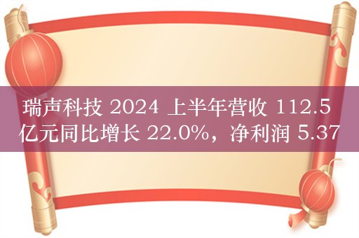 瑞声科技 2024 上半年营收 112.5 亿元同比增长 22.0%，净利润 5.37 亿元同比大增 257.3%