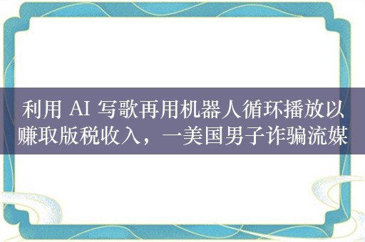 利用 AI 写歌再用机器人循环播放以赚取版税收入，一美国男子诈骗流媒体平台 1000 万美元被起诉