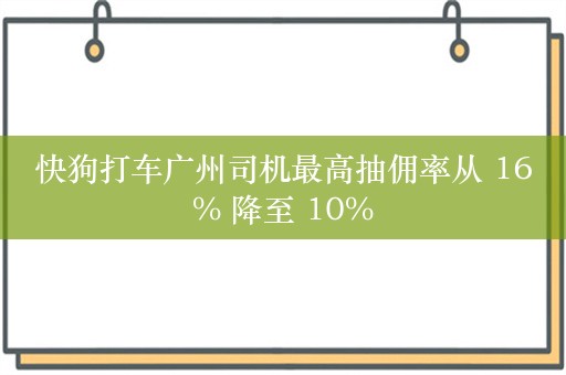 快狗打车广州司机最高抽佣率从 16% 降至 10%