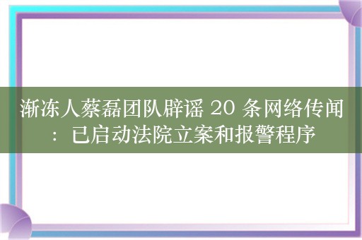 渐冻人蔡磊团队辟谣 20 条网络传闻：已启动法院立案和报警程序