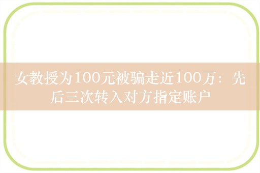 女教授为100元被骗走近100万：先后三次转入对方指定账户