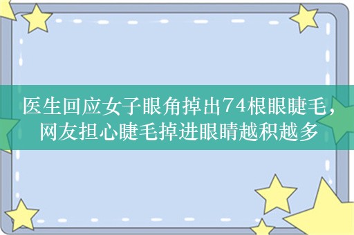 医生回应女子眼角掉出74根眼睫毛，网友担心睫毛掉进眼睛越积越多