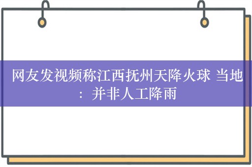 网友发视频称江西抚州天降火球 当地：并非人工降雨