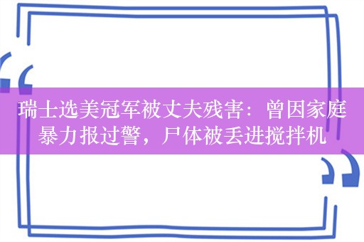 瑞士选美冠军被丈夫残害：曾因家庭暴力报过警，尸体被丢进搅拌机