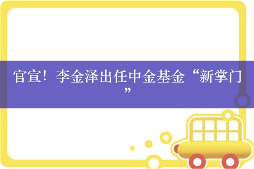 官宣！李金泽出任中金基金“新掌门”