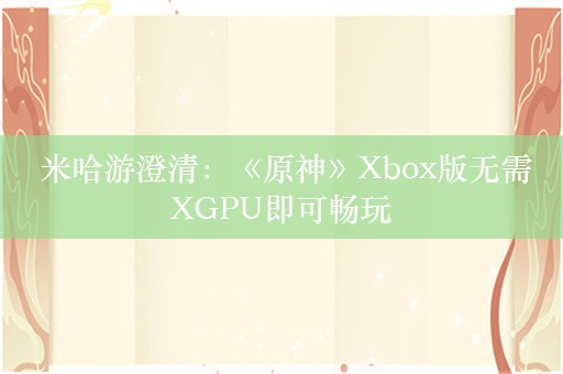  米哈游澄清：《原神》Xbox版无需XGPU即可畅玩