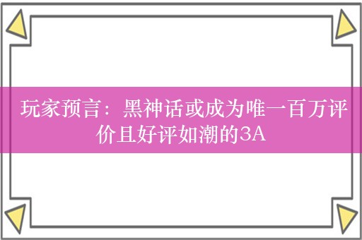  玩家预言：黑神话或成为唯一百万评价且好评如潮的3A