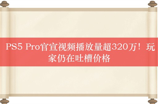  PS5 Pro官宣视频播放量超320万！玩家仍在吐槽价格