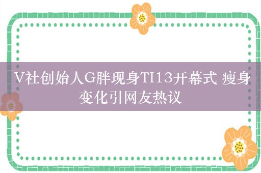  V社创始人G胖现身TI13开幕式 瘦身变化引网友热议