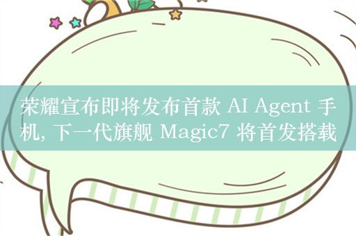 荣耀宣布即将发布首款 AI Agent 手机, 下一代旗舰 Magic7 将首发搭载