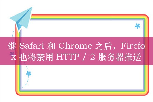 继 Safari 和 Chrome 之后，Firefox 也将禁用 HTTP / 2 服务器推送