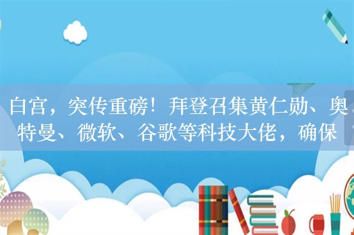 白宫，突传重磅！拜登召集黄仁勋、奥特曼、微软、谷歌等科技大佬，确保美国是人工智能的全球领导者