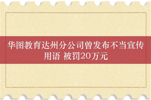 华图教育达州分公司曾发布不当宣传用语 被罚20万元