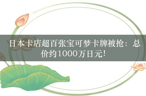  日本卡店超百张宝可梦卡牌被抢：总价约1000万日元！