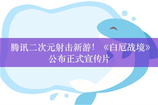  腾讯二次元射击新游！《白厄战境》公布正式宣传片