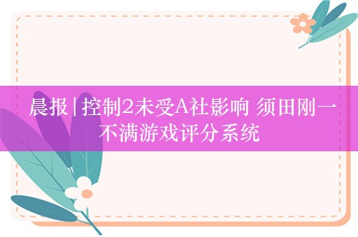  晨报|控制2未受A社影响 须田刚一不满游戏评分系统