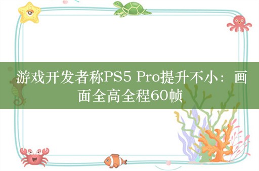  游戏开发者称PS5 Pro提升不小：画面全高全程60帧