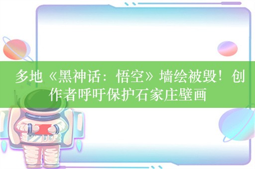  多地《黑神话：悟空》墙绘被毁！创作者呼吁保护石家庄壁画