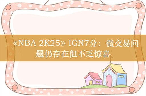  《NBA 2K25》IGN7分：微交易问题仍存在但不乏惊喜