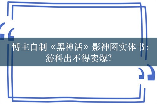  博主自制《黑神话》影神图实体书：游科出不得卖爆？