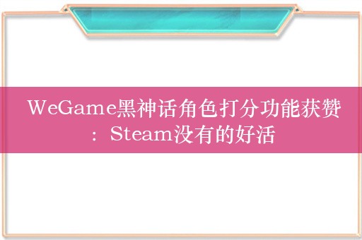  WeGame黑神话角色打分功能获赞：Steam没有的好活