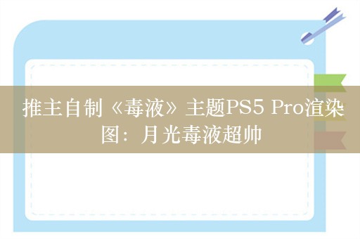  推主自制《毒液》主题PS5 Pro渲染图：月光毒液超帅