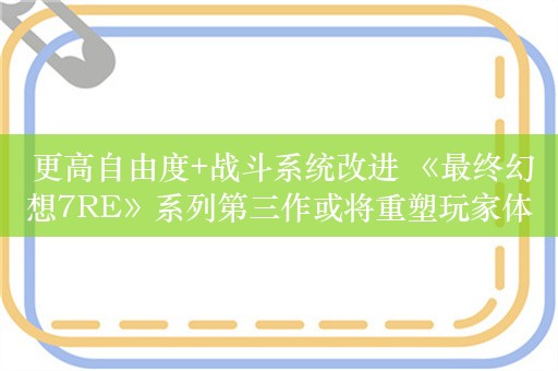  更高自由度+战斗系统改进 《最终幻想7RE》系列第三作或将重塑玩家体验