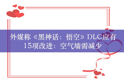  外媒称《黑神话：悟空》DLC应有15项改进：空气墙需减少