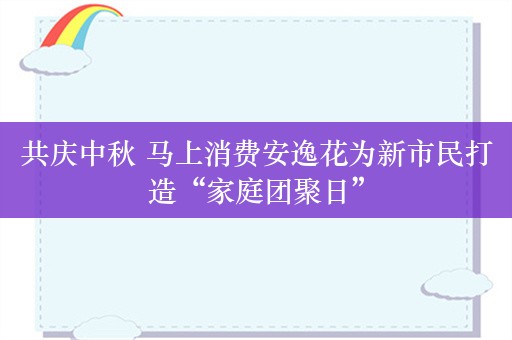 共庆中秋 马上消费安逸花为新市民打造“家庭团聚日”