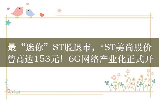 最“迷你”ST股退市，*ST美尚股价曾高达153元！6G网络产业化正式开启，机构扎堆看好这些概念股