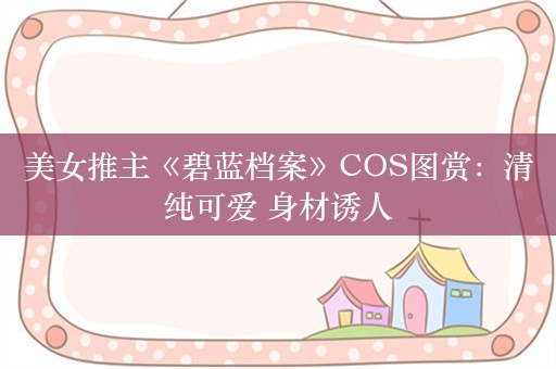 美女推主《碧蓝档案》COS图赏：清纯可爱 身材诱人