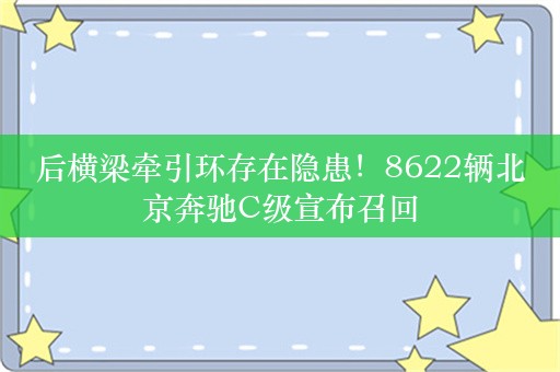 后横梁牵引环存在隐患！8622辆北京奔驰C级宣布召回