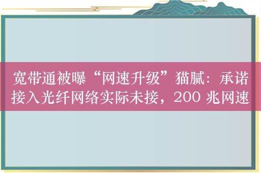 宽带通被曝“网速升级”猫腻：承诺接入光纤网络实际未接，200 兆网速测速只有 20 兆